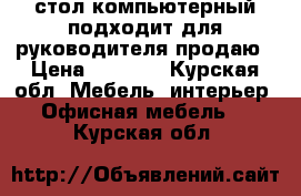 стол компьютерный,подходит для руководителя продаю › Цена ­ 3 000 - Курская обл. Мебель, интерьер » Офисная мебель   . Курская обл.